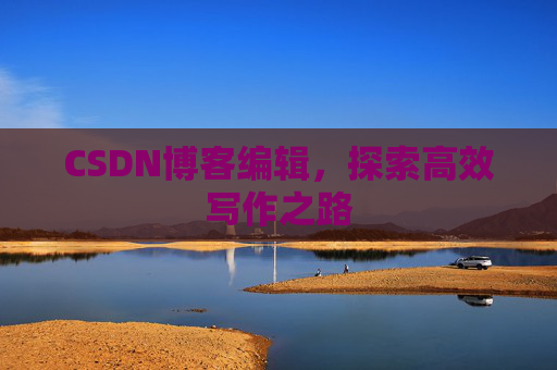 CSDN博客编辑,探索高效写作之路 CSDN博客编辑,探索高效写作之路